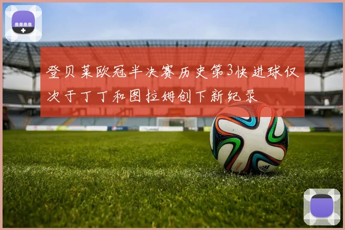 登贝莱欧冠半决赛历史第3快进球仅次于丁丁和图拉姆创下新纪录
