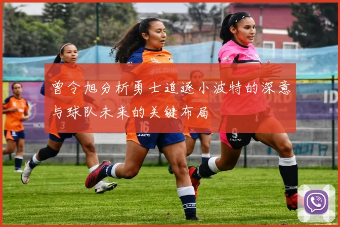 曾令旭分析勇士追逐小波特的深意与球队未来的关键布局