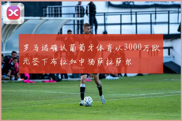 罗马诺确认葡萄牙体育以3000万欧元签下布拉加中场萨拉萨尔