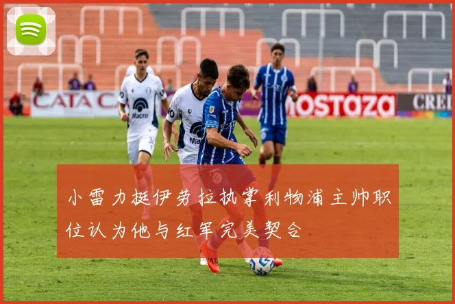 小雷力挺伊劳拉执掌利物浦主帅职位认为他与红军完美契合