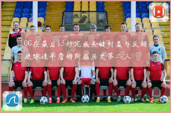 OG在最后15秒完成关键封盖与反超进球追平詹姆斯成历史第二人