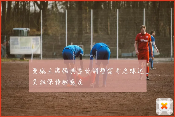 曼城主席强调票价调整需考虑球迷负担保持敏感度
