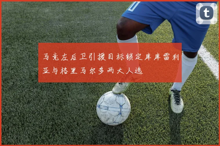 马竞左后卫引援目标锁定库库雷利亚与格里马尔多两大人选