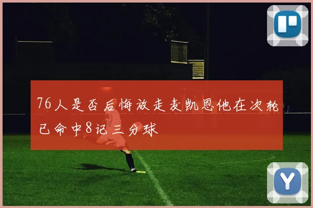 76人是否后悔放走麦凯恩他在次轮已命中8记三分球
