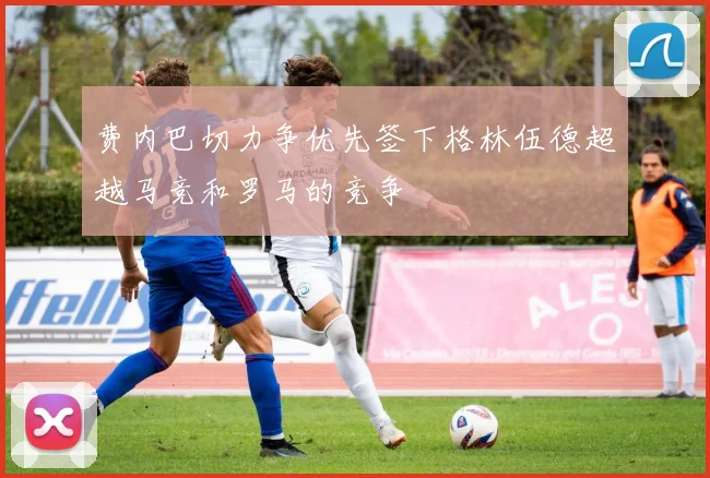 费内巴切力争优先签下格林伍德超越马竞和罗马的竞争