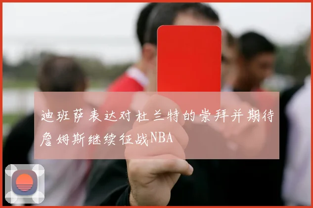 迪班萨表达对杜兰特的崇拜并期待詹姆斯继续征战NBA