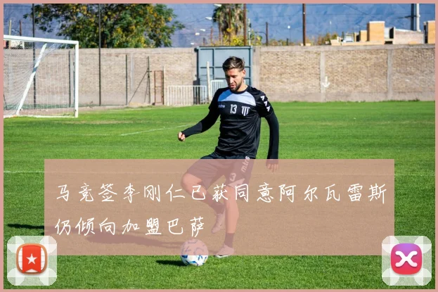 马竞签李刚仁已获同意阿尔瓦雷斯仍倾向加盟巴萨