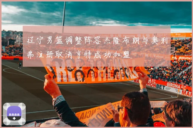 辽宁男篮调整阵容杰隆布朗与奥利弗注册取消亨特成功加盟