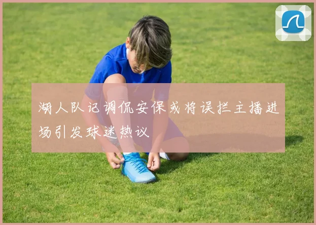 湖人队记调侃安保或将误拦主播进场引发球迷热议