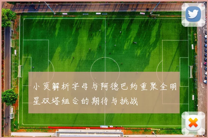 小莫解析字母与阿德巴约重聚全明星双塔组合的期待与挑战