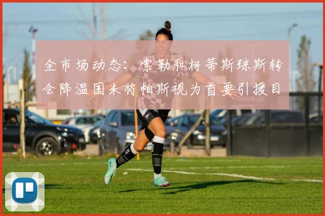 全市场动态：索勒和柯蒂斯琼斯转会降温国米将帕斯视为首要引援目标