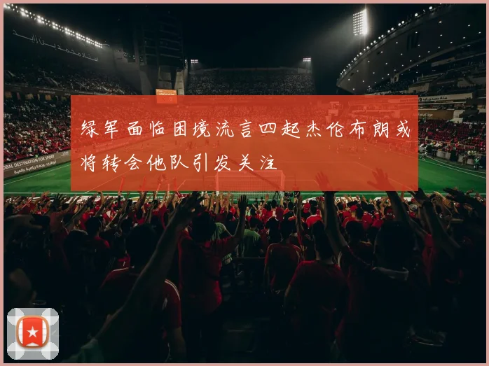 绿军面临困境流言四起杰伦布朗或将转会他队引发关注