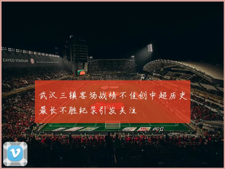 武汉三镇客场战绩不佳创中超历史最长不胜纪录引发关注