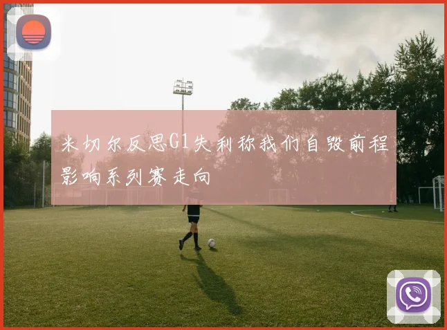 米切尔反思G1失利称我们自毁前程影响系列赛走向