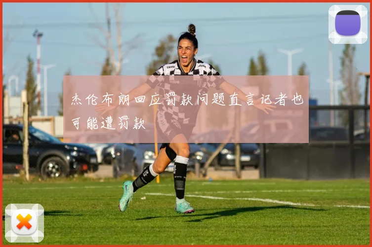 杰伦布朗回应罚款问题直言记者也可能遭罚款