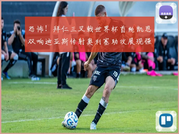 恐怖！拜仁三叉戟世界杯首轮凯恩双响迪亚斯传射奥利塞助攻展现强大实力