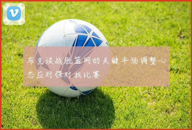 布克谈战胜篮网的关键半场调整心态应对强对抗比赛