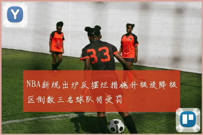 NBA新规出炉反摆烂措施升级设降级区倒数三名球队将受罚