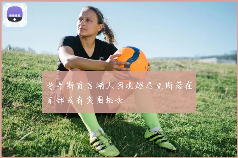 考辛斯直言湖人困境超尼克斯若在东部或有突围机会