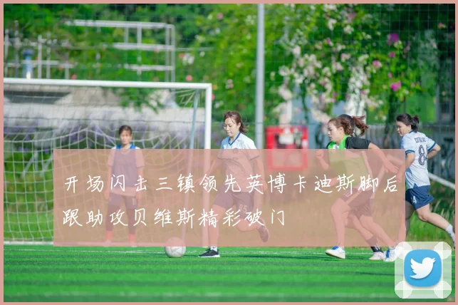 开场闪击三镇领先英博卡迪斯脚后跟助攻贝维斯精彩破门