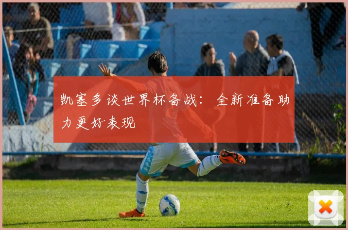 凯塞多谈世界杯备战：全新准备助力更好表现