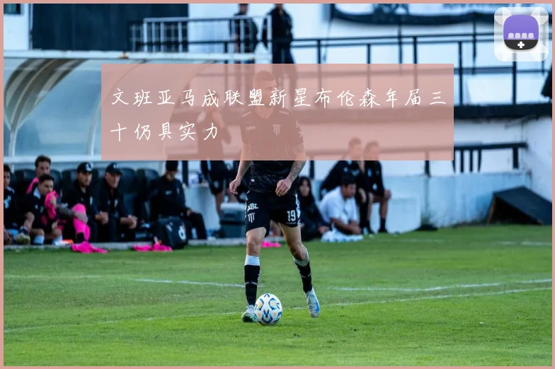 文班亚马成联盟新星布伦森年届三十仍具实力
