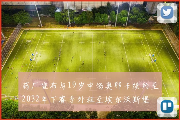 药厂宣布与19岁中场奥耶卡续约至2032年下赛季外租至埃尔沃斯堡