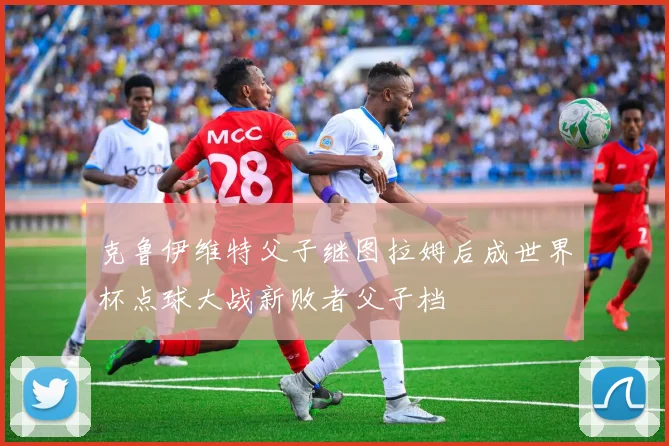 克鲁伊维特父子继图拉姆后成世界杯点球大战新败者父子档