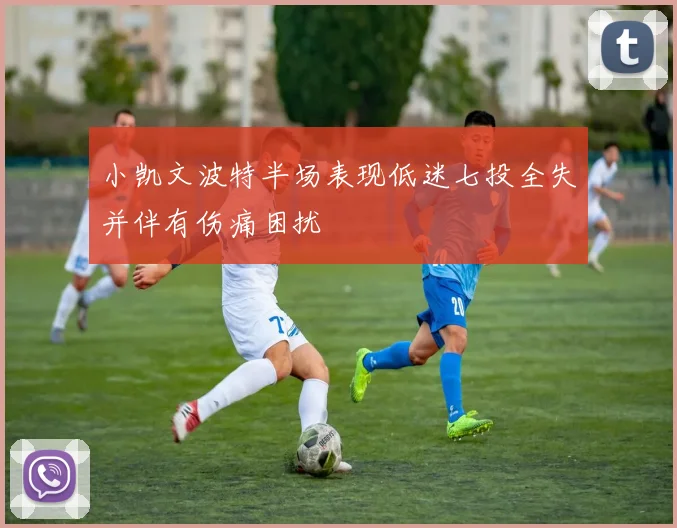 小凯文波特半场表现低迷七投全失并伴有伤痛困扰