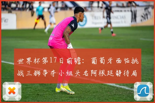 世界杯第17日前瞻：葡萄牙面临挑战三狮争夺小组头名阿根廷静待局势变化
