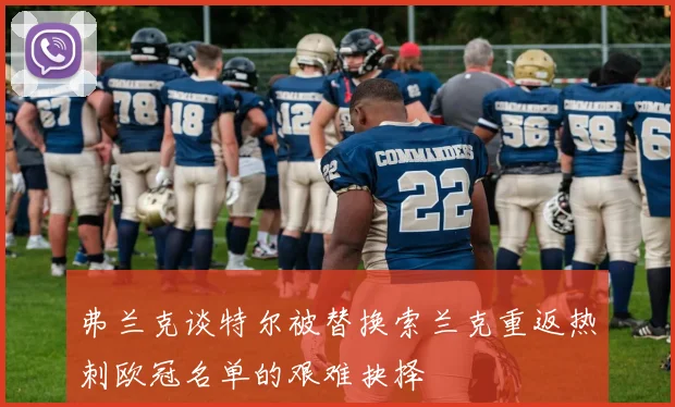 弗兰克谈特尔被替换索兰克重返热刺欧冠名单的艰难抉择