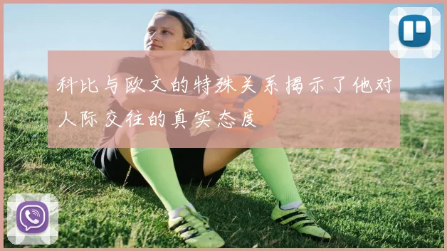 科比与欧文的特殊关系揭示了他对人际交往的真实态度