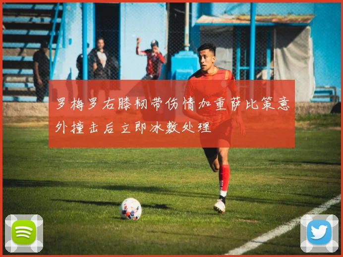 罗梅罗右膝韧带伤情加重萨比策意外撞击后立即冰敷处理