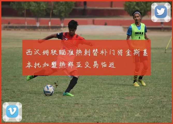 西汉姆联瞄准热刺替补门将金斯基本托加盟热那亚交易临近